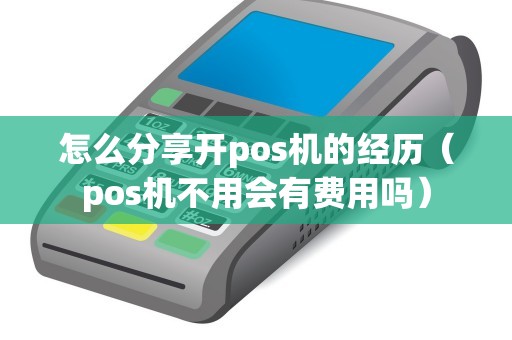 怎么分享開pos機的經歷（pos機不用會有費用嗎）